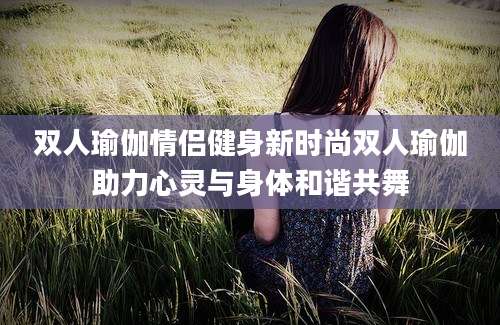 双人瑜伽情侣健身新时尚双人瑜伽助力心灵与身体和谐共舞