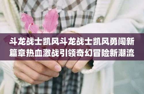 斗龙战士凯风斗龙战士凯风勇闯新篇章热血激战引领奇幻冒险新潮流