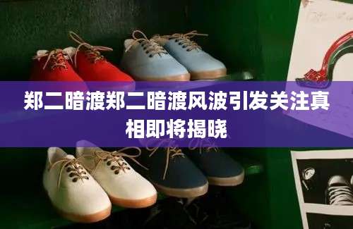 郑二暗渡郑二暗渡风波引发关注真相即将揭晓