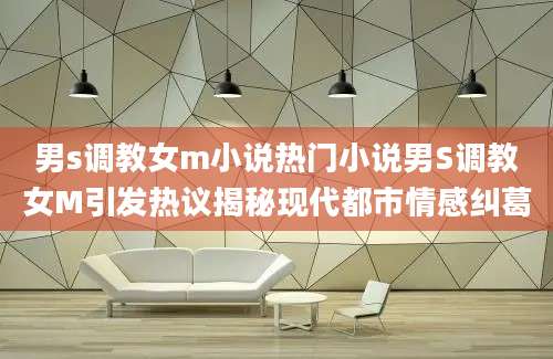 男s调教女m小说热门小说男S调教女M引发热议揭秘现代都市情感纠葛