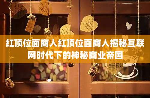 红顶位面商人红顶位面商人揭秘互联网时代下的神秘商业帝国