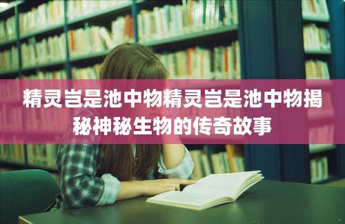精灵岂是池中物精灵岂是池中物揭秘神秘生物的传奇故事
