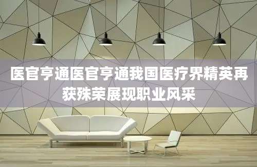医官亨通医官亨通我国医疗界精英再获殊荣展现职业风采