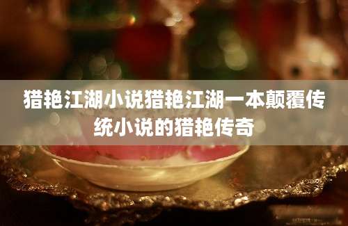 猎艳江湖小说猎艳江湖一本颠覆传统小说的猎艳传奇