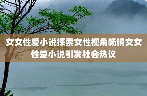 女女性爱小说探索女性视角畅销女女性爱小说引发社会热议