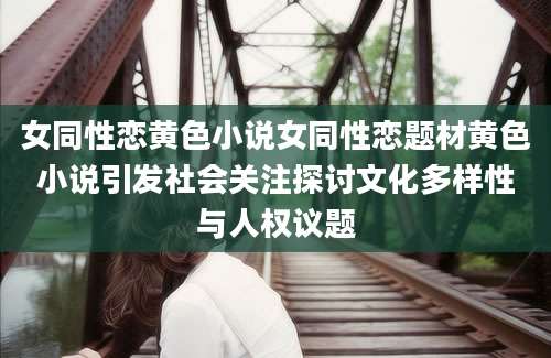 女同性恋黄色小说女同性恋题材黄色小说引发社会关注探讨文化多样性与人权议题
