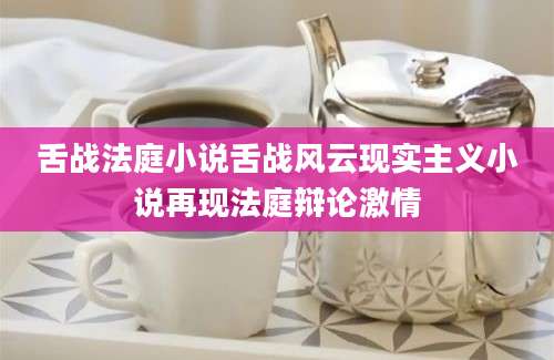 舌战法庭小说舌战风云现实主义小说再现法庭辩论激情