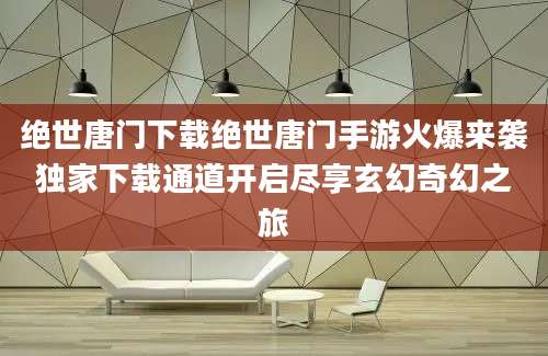绝世唐门下载绝世唐门手游火爆来袭独家下载通道开启尽享玄幻奇幻之旅
