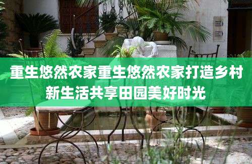 重生悠然农家重生悠然农家打造乡村新生活共享田园美好时光