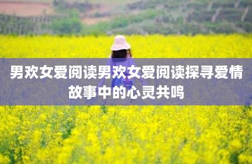 男欢女爱阅读男欢女爱阅读探寻爱情故事中的心灵共鸣