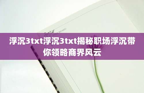 浮沉3txt浮沉3txt揭秘职场浮沉带你领略商界风云
