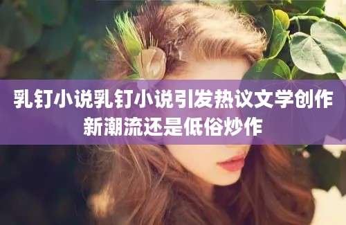 乳钉小说乳钉小说引发热议文学创作新潮流还是低俗炒作