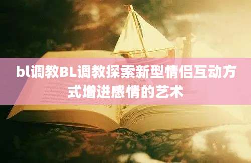 bl调教BL调教探索新型情侣互动方式增进感情的艺术
