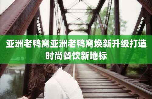 亚洲老鸭窝亚洲老鸭窝焕新升级打造时尚餐饮新地标