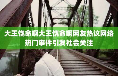 大王饶命啊大王饶命啊网友热议网络热门事件引发社会关注