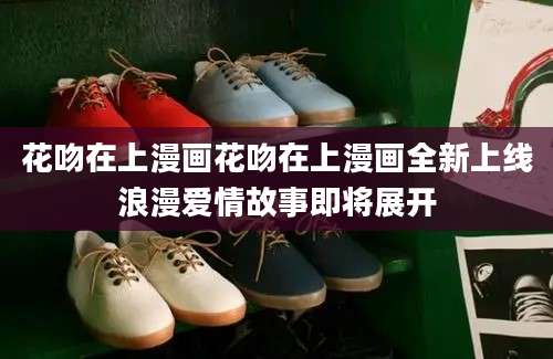 花吻在上漫画花吻在上漫画全新上线浪漫爱情故事即将展开