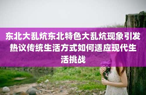 东北大乱炕东北特色大乱炕现象引发热议传统生活方式如何适应现代生活挑战