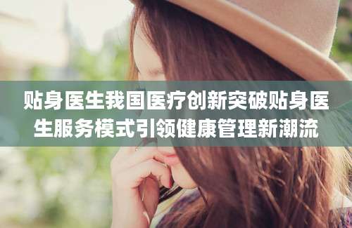 贴身医生我国医疗创新突破贴身医生服务模式引领健康管理新潮流