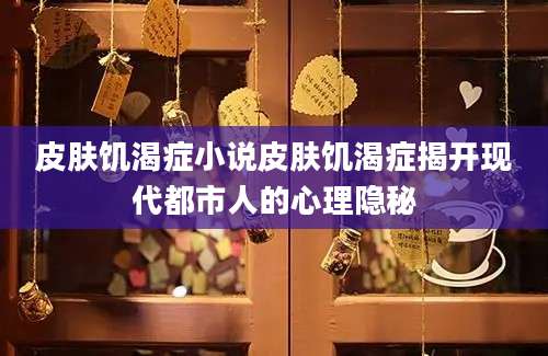 皮肤饥渴症小说皮肤饥渴症揭开现代都市人的心理隐秘