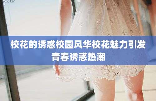 校花的诱惑校园风华校花魅力引发青春诱惑热潮