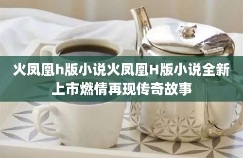 火凤凰h版小说火凤凰H版小说全新上市燃情再现传奇故事