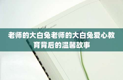 老师的大白兔老师的大白兔爱心教育背后的温馨故事