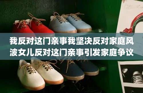 我反对这门亲事我坚决反对家庭风波女儿反对这门亲事引发家庭争议
