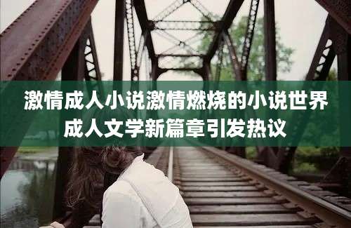 激情成人小说激情燃烧的小说世界成人文学新篇章引发热议