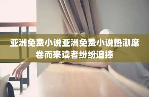 亚洲免费小说亚洲免费小说热潮席卷而来读者纷纷追捧