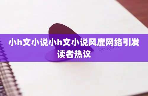 小h文小说小h文小说风靡网络引发读者热议