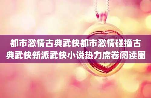 都市激情古典武侠都市激情碰撞古典武侠新派武侠小说热力席卷阅读圈