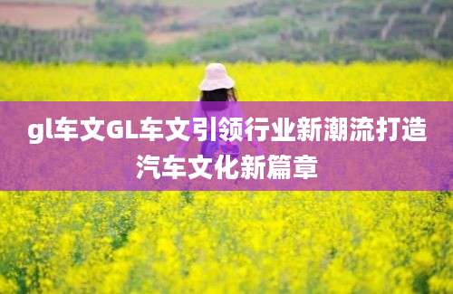 gl车文GL车文引领行业新潮流打造汽车文化新篇章