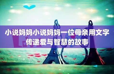 小说妈妈小说妈妈一位母亲用文字传递爱与智慧的故事