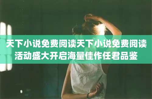 天下小说免费阅读天下小说免费阅读活动盛大开启海量佳作任君品鉴