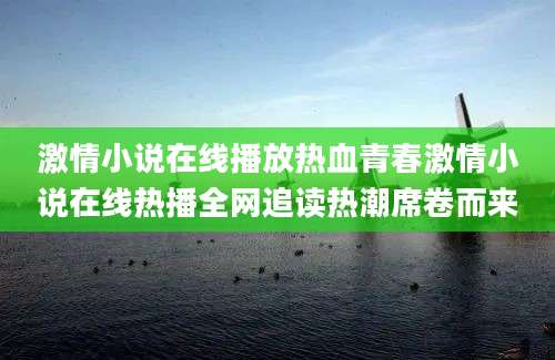 激情小说在线播放热血青春激情小说在线热播全网追读热潮席卷而来