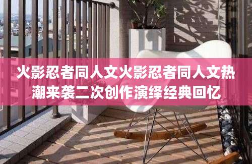 火影忍者同人文火影忍者同人文热潮来袭二次创作演绎经典回忆