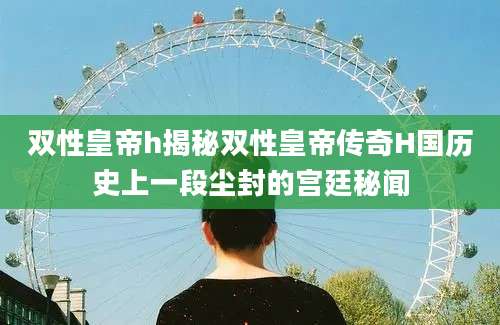 双性皇帝h揭秘双性皇帝传奇H国历史上一段尘封的宫廷秘闻