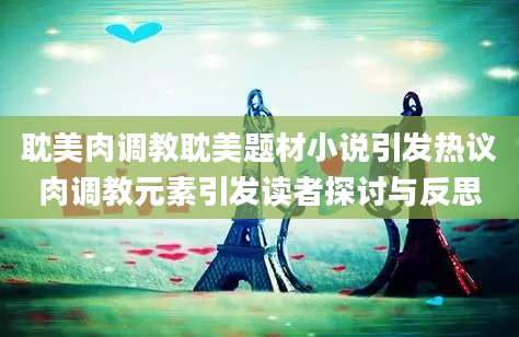 耽美肉调教耽美题材小说引发热议肉调教元素引发读者探讨与反思