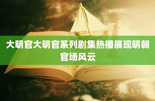 大明官大明官系列剧集热播展现明朝官场风云
