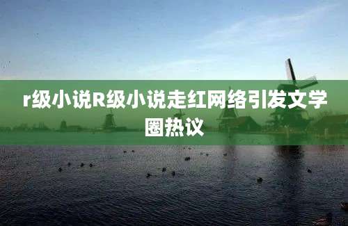 r级小说R级小说走红网络引发文学圈热议