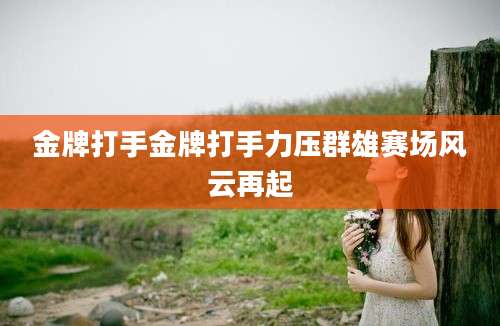 金牌打手金牌打手力压群雄赛场风云再起