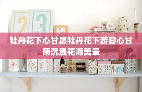 牡丹花下心甘愿牡丹花下游客心甘愿沉浸花海美景