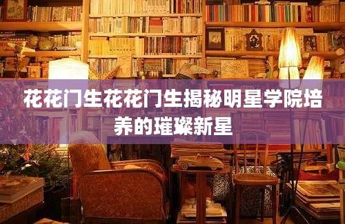 花花门生花花门生揭秘明星学院培养的璀璨新星