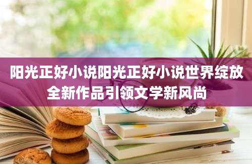 阳光正好小说阳光正好小说世界绽放全新作品引领文学新风尚