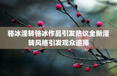 骆冰淫转骆冰作品引发热议全新淫转风格引发观众追捧