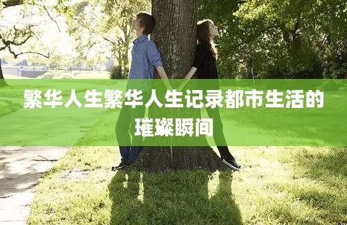 繁华人生繁华人生记录都市生活的璀璨瞬间