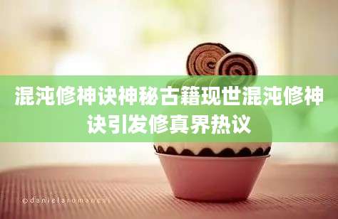 混沌修神诀神秘古籍现世混沌修神诀引发修真界热议