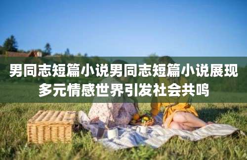 男同志短篇小说男同志短篇小说展现多元情感世界引发社会共鸣