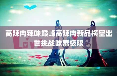高辣肉辣味巅峰高辣肉新品横空出世挑战味蕾极限
