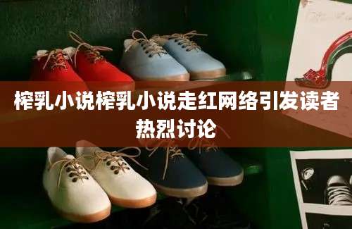 榨乳小说榨乳小说走红网络引发读者热烈讨论